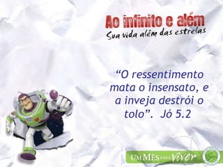 “ O ressentimento mata o insensato, e a inveja destrói o tolo”.  Jó 5.2   