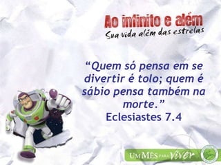 “ Quem só pensa em se divertir é tolo; quem é sábio pensa também na morte.” Eclesiastes 7.4 