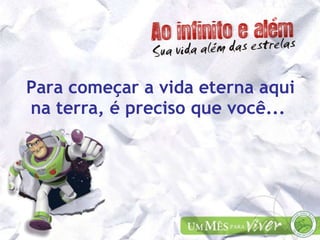 Para começar a vida eterna aqui na terra, é preciso que você...   