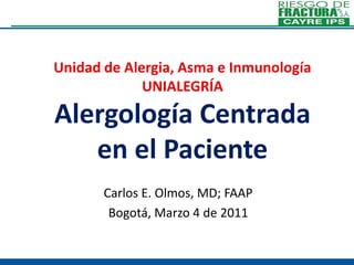 Unidad de Alergia, Asma e InmunologíaUNIALEGRÍAAlergología Centrada en el Paciente Carlos E. Olmos, MD; FAAP Bogotá, Marzo 4 de 2011 