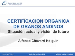 www.cuperu.com Alfonso Chavarri HolguínControl Union Peru SAC
CERTIFICACION ORGANICA
DE GRANOS ANDINOS
Situación actual y visión de futuro
Alfonso Chavarri Holguín
 