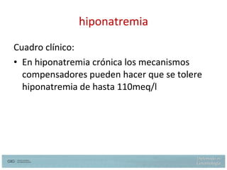 hiponatremia Cuadro clínico: En hiponatremia crónica los mecanismos compensadores pueden hacer que se tolere hiponatremia de hasta 110meq/l 