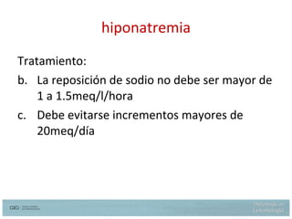 hiponatremia Tratamiento: La reposición de sodio no debe ser mayor de 1 a 1.5meq/l/hora Debe evitarse incrementos mayores de 20meq/día 