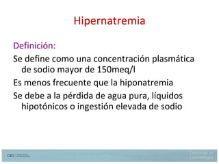 Hipernatremia Definición: Se define como una concentración plasmática de sodio mayor de 150meq/l Es menos frecuente que la hiponatremia Se debe a la pérdida de agua pura, líquidos hipotónicos o ingestión elevada de sodio 