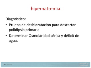 hipernatremia Diagnóstico: Prueba de deshidratación para descartar polidipsia primaria Determinar Osmolaridad sérica y déficit de agua. 