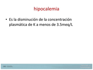 hipocalemia Es la disminución de la concentración plasmática de K a menos de 3.5meq/L 