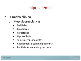 hipocalemia Cuadro clínico Musculoesqueléticas Debilidad Calambres Parestesias Hiporreflexia Sx de piernas inquietas Rabdomiolisis con mioglobinuria Parálisis ascendente y proximal 