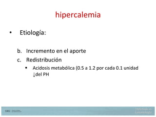 hipercalemia Etiología: Incremento en el aporte Redistribución Acidosis metabólica (0.5 a 1.2 por cada 0.1 unidad  ↓ del PH 