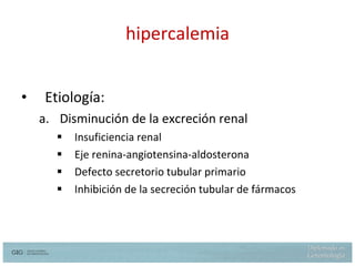 hipercalemia Etiología: Disminución de la excreción renal Insuficiencia renal Eje renina-angiotensina-aldosterona Defecto secretorio tubular primario Inhibición de la secreción tubular de fármacos 