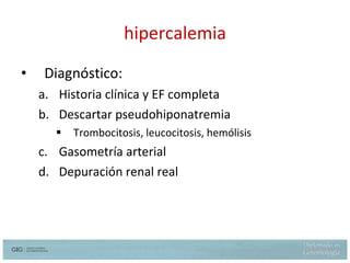 hipercalemia Diagnóstico: Historia clínica y EF completa Descartar pseudohiponatremia Trombocitosis, leucocitosis, hemólisis Gasometría arterial Depuración renal real 