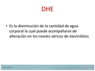 DHE Es la disminución de la cantidad de agua corporal la cual puede acompañarse de alteración en los niveles séricos de electrólitos Hazzard W. et al.  Principles of Geriatric Medicine and Gerontology 5th  ed. Mc Graw Hill 2003  