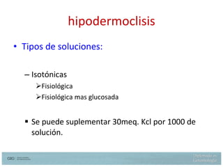 hipodermoclisis Tipos de soluciones: Isotónicas Fisiológica Fisiológica mas glucosada Se puede suplementar 30meq. Kcl por 1000 de solución. 