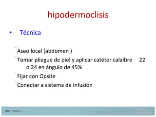 hipodermoclisis Técnica Aseo local (abdomen ) Tomar pliegue de piel y aplicar catéter calaibre  22 o 24 en ángulo de 45% Fijar con Opsite Conectar a sistema de infusión 