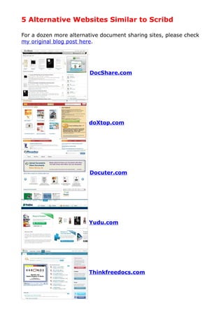 5 Alternative Websites Similar to Scribd
For a dozen more alternative document sharing sites, please check
my original blog post here.
DocShare.com
doXtop.com
Docuter.com
Yudu.com
Thinkfreedocs.com
 