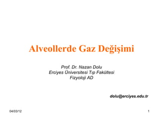 Alveollerde Gaz Değişimi
                     Prof. Dr. Nazan Dolu
               Erciyes Üniversitesi Tıp Fakültesi
                          Fizyoloji AD



                                              dolu@erciyes.edu.tr


04/03/12                                                        1
 