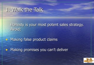 1. Walk the Talk Honesty is your most potent sales strategy.  Avoid; Making false product claims  Making promises you can’t deliver 