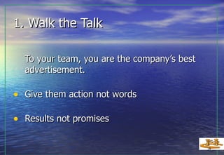1. Walk the Talk To your team, you are the company’s best advertisement. Give them action not words  Results not promises 
