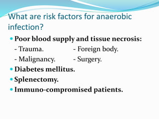 What are risk factors for anaerobic
infection?
 Poor blood supply and tissue necrosis:
- Trauma. - Foreign body.
- Malignancy. - Surgery.
 Diabetes mellitus.
 Splenectomy.
 Immuno-compromised patients.
 