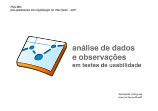 PUC-Rio
pós-graduação em ergodesign de interfaces – 2011




                                             análise de dados
                                             e observações
                                             em testes de usabilidade  



                                                             fernanda marques
                                                             marcia berardinelli
 