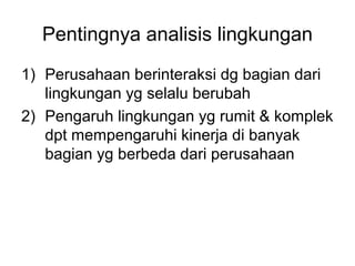 Pentingnya analisis lingkungan
1) Perusahaan berinteraksi dg bagian dari
lingkungan yg selalu berubah
2) Pengaruh lingkungan yg rumit & komplek
dpt mempengaruhi kinerja di banyak
bagian yg berbeda dari perusahaan
 