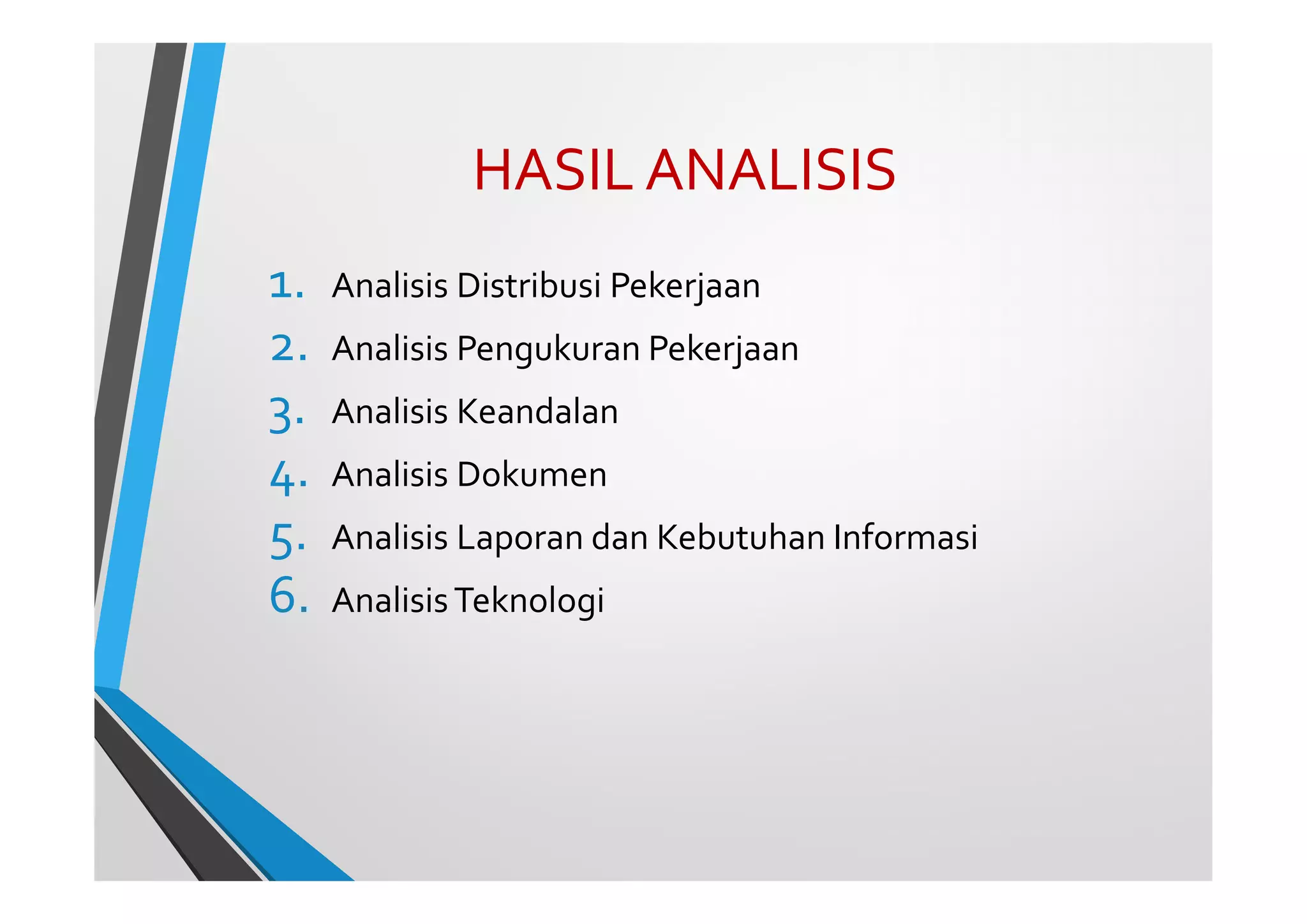 HASIL ANALISIS
1. Analisis Distribusi Pekerjaan
2. Analisis Pengukuran Pekerjaan
3. Analisis Keandalan
4. Analisis Dokumen
5. Analisis Laporan dan Kebutuhan Informasi
6. AnalisisTeknologi
 