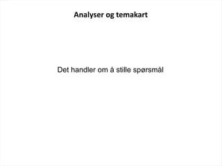 Analyser og temakart
Det handler om å stille spørsmål
 