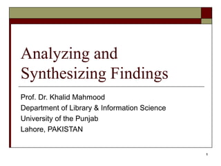 Analyzing and
Synthesizing Findings
Prof. Dr. Khalid Mahmood
Department of Library & Information Science
University of the Punjab
Lahore, PAKISTAN


                                              1
 
