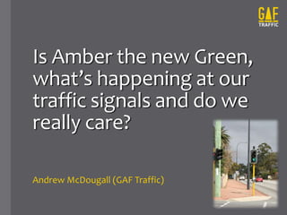 Is Amber the new Green,
what’s happening at our
traffic signals and do we
really care?
Andrew McDougall (GAF Traffic)
 