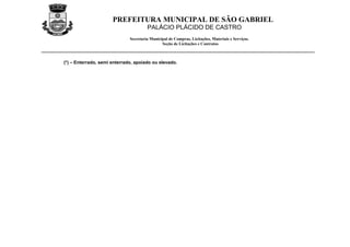 PREFEITURA MUNICIPAL DE SÃO GABRIEL
                                       PALÁCIO PLÁCIDO DE CASTRO
                              Secretaria Municipal de Compras, Licitações, Materiais e Serviços.
                                               Seção de Licitações e Contratos



(*) – Enterrado, semi enterrado, apoiado ou elevado.
 