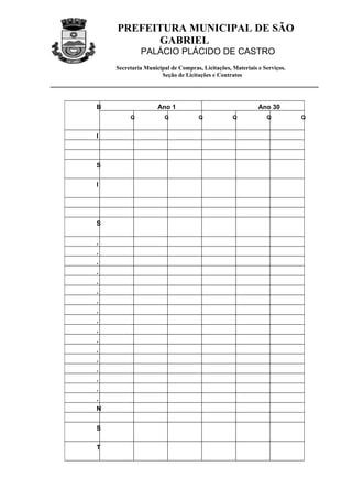 PREFEITURA MUNICIPAL DE SÃO
          GABRIEL
             PALÁCIO PLÁCIDO DE CASTRO
    Secretaria Municipal de Compras, Licitações, Materiais e Serviços.
                     Seção de Licitações e Contratos




B                   Ano 1                                  Ano 30
         Q            Q             Q            Q            Q          Q


I



S

I




S

.
.
.
.
.
.
.
.
.
.
.
.
.
.
.
.
.
N


S

T
 