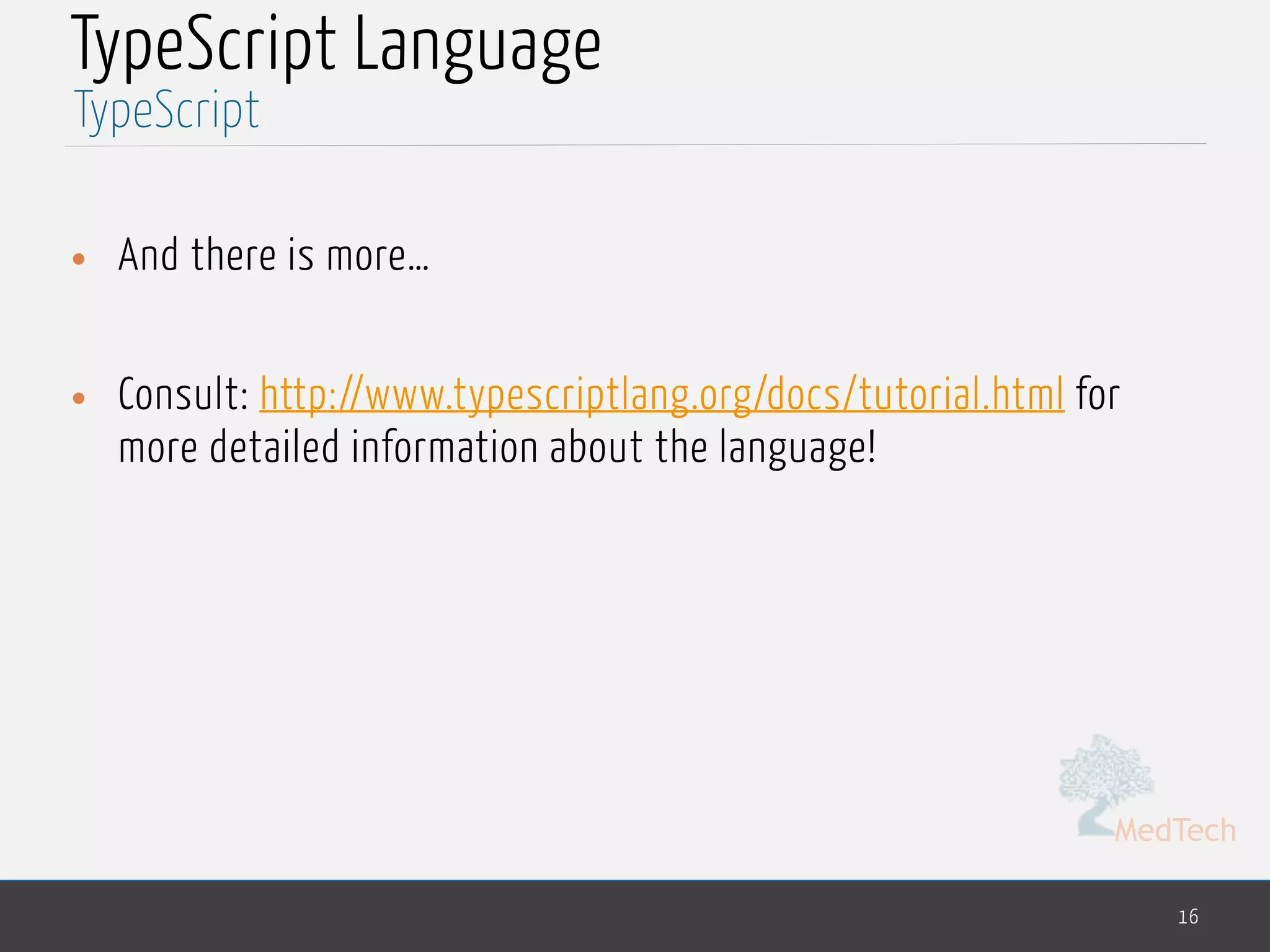MedTech
TypeScript Language
• And there is more…
• Consult: http://www.typescriptlang.org/docs/tutorial.html for
more detailed information about the language!
16
TypeScript
 