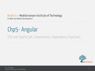 MedTech
Dr. Lilia SFAXI
www.liliasfaxi.wix.com/liliasfaxi
Chp5- Angular
ES6 and TypeScript, Components, Dependency Injection…
1
MedTech – Mediterranean Institute of Technology
CS-Web and Mobile Development
MedTech
 