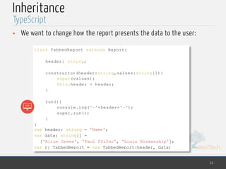 MedTech
Inheritance
• We want to change how the report presents the data to the user:
12
TypeScript
class TabbedReport extends Report{
header: string;
constructor(header:string,values:string[]){
super(values);
this.header = header;
}
run(){
console.log('—'+header+'—');
super.run();
}
}
var header: string = 'Name';
var data: string[] =
['Alice Green', 'Paul Pfifer', 'Louis Blakenship'];
var r: TabbedReport = new TabbedReport(header, data)
 