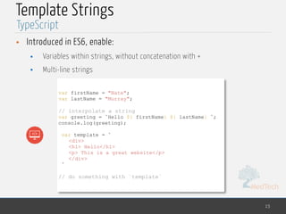 MedTech
Template Strings
• Introduced in ES6, enable:
• Variables within strings, without concatenation with +
• Multi-line strings
15
TypeScript
var firstName = "Nate";
var lastName = "Murray";
// interpolate a string
var greeting = `Hello ${ firstName} ${ lastName} `;
console.log(greeting);
var template = `
<div>
<h1> Hello</h1>
<p> This is a great website</p>
</div>
`
// do something with `template`
 