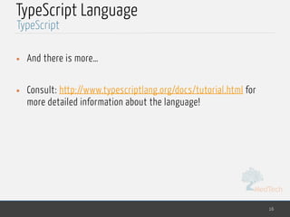 MedTech
TypeScript Language
• And there is more…
• Consult: http://www.typescriptlang.org/docs/tutorial.html for
more detailed information about the language!
16
TypeScript
 