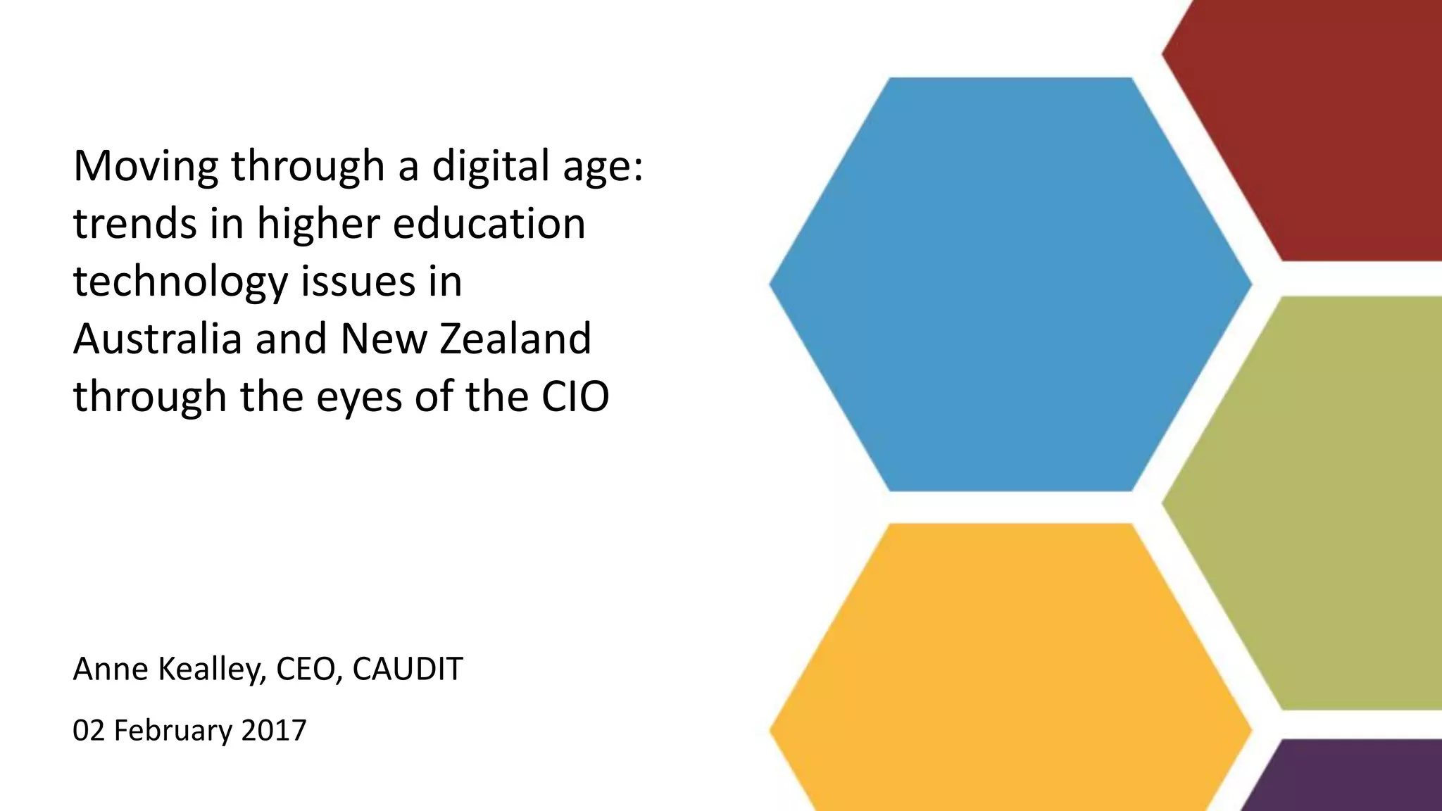 Anne Kealley, CEO, CAUDIT
02 February 2017
Moving through a digital age:
trends in higher education
technology issues in
Australia and New Zealand
through the eyes of the CIO
 