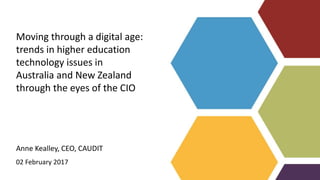 Anne Kealley, CEO, CAUDIT
02 February 2017
Moving through a digital age:
trends in higher education
technology issues in
Australia and New Zealand
through the eyes of the CIO
 