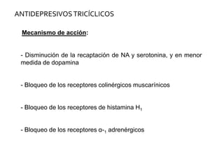 ANTIDEPRESIVOSTRICÍCLICOS
Mecanismo de acción:
- Disminución de la recaptación de NA y serotonina, y en menor
medida de dopamina
- Bloqueo de los receptores colinérgicos muscarínicos
- Bloqueo de los receptores de histamina H1
- Bloqueo de los receptores α-1 adrenérgicos
 