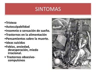 SINTOMAS
•Tristeza
•Autoculpabilidad
•Insomnio o sensación de sueño.
•Trastornos en la alimentación
•Pensamientos sobre la muerte.
•Ideas suicidas
•Fobias, ansiedad,
desesperación, miedo
irracional.
• Trastornos obsesivo-
compulsivos
 
