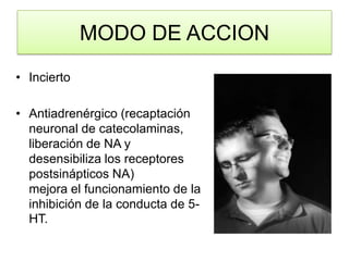 MODO DE ACCION
• Incierto
• Antiadrenérgico (recaptación
neuronal de catecolaminas,
liberación de NA y
desensibiliza los receptores
postsinápticos NA)
mejora el funcionamiento de la
inhibición de la conducta de 5-
HT.
 