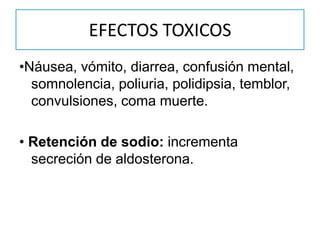 EFECTOS TOXICOS
•Náusea, vómito, diarrea, confusión mental,
somnolencia, poliuria, polidipsia, temblor,
convulsiones, coma muerte.
• Retención de sodio: incrementa
secreción de aldosterona.
 