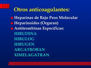 Otros anticoagulantes: Heparinas de Bajo Peso Molecular Heparinoides (Orgaran) Antitrombinas Específicas:  HIRUDINA HIRULOG HIRUGEN ARGATROBAN XIMELAGATRAN 