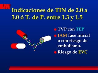 Indicaciones de TIN de 2.0 a 3.0 ó T. de P. entre 1.3 y 1.5 TVP con  TEP IAM  fase inicial o con riesgo de embolismo. Riesgo de  EVC 