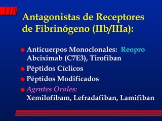 Antagonistas de Receptores de Fibrinógeno (IIb/IIIa): Anticuerpos Monoclonales:  Reopro  Abciximab (C7E3), Tirofiban Péptidos Cíclicos Péptidos Modificados Agentes Orales:  Xemilofibam, Lefradafiban, Lamifiban 