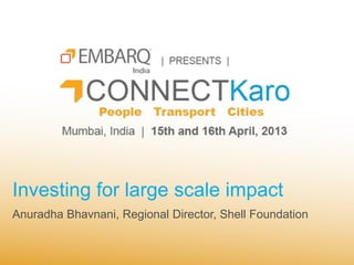 Investing for large scale impact
Anuradha Bhavnani, Regional Director, Shell Foundation
 