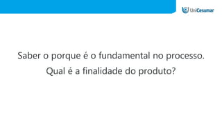 Saber o porque é o fundamental no processo.
Qual é a finalidade do produto?
 