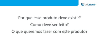 Por que esse produto deve existir?
Como deve ser feito?
O que queremos fazer com este produto?
 
