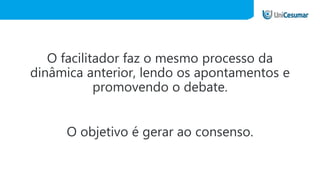 O facilitador faz o mesmo processo da
dinâmica anterior, lendo os apontamentos e
promovendo o debate.
O objetivo é gerar ao consenso.
 