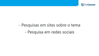 - Pesquisas em sites sobre o tema
- Pesquisa em redes sociais
 