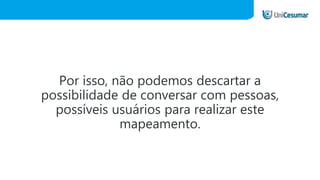 Por isso, não podemos descartar a
possibilidade de conversar com pessoas,
possíveis usuários para realizar este
mapeamento.
 